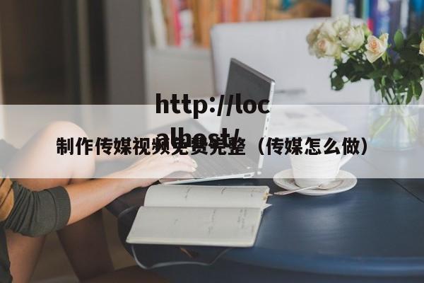 制作传媒视频免费完整（传媒怎么做）