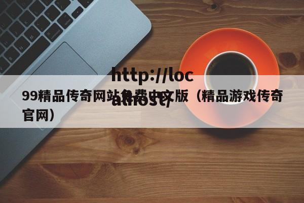 99精品传奇网站免费中文版（精品游戏传奇官网）